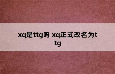 xq是ttg吗 xq正式改名为ttg